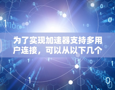 为了实现加速器支持多用户连接,可以从以下几个关键方面进行设计和实现 为了实现加速器支持多用户连接,可以从以下几个关键方面进行设计和实现