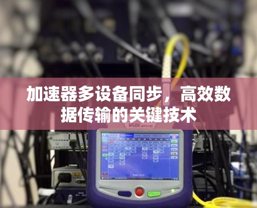 加速器多设备同步,高效数据传输的关键技术 加速器多设备同步,高效数据传输的关键技术