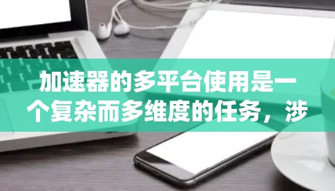 加速器的多平台使用是一个复杂而多维度的任务,涉及硬件、软件、配置、性能和安全等多个方面。以下是对这一问题的系统性分析和总结 加速器的多平台使用是一个复杂而多维度的任务,涉及硬件、软件、配置、性能和安全等多个方面。以下是对这一问题的系统性分析和总结