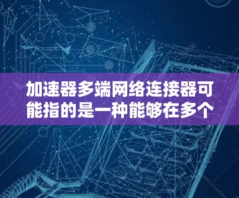 加速器多端网络连接器可能指的是一种能够在多个设备之间实现高速数据传输的网络连接设备,通常用于数据中心、云计算或高性能计算环境中,以优化网络性能和加速数据传输 加速器多端网络连接器可能指的是一种能够在多个设备之间实现高速数据传输的网络连接设备,通常用于数据中心、云计算或高性能计算环境中,以优化网络性能和加速数据传输