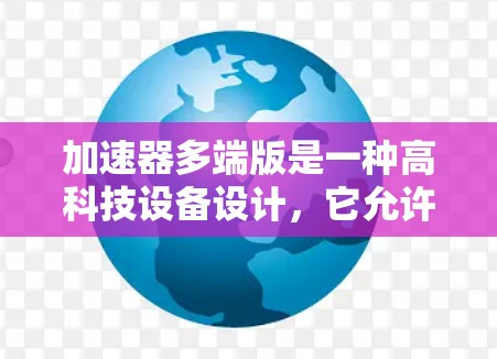 加速器多端版是一种高科技设备设计,它允许多个实验或研究在同一台加速器上同时进行,从而提高利用率和满足多个实验需求。以下是对加速器多端版的详细分析和总结 加速器多端版是一种高科技设备设计,它允许多个实验或研究在同一台加速器上同时进行,从而提高利用率和满足多个实验需求。以下是对加速器多端版的详细分析和总结