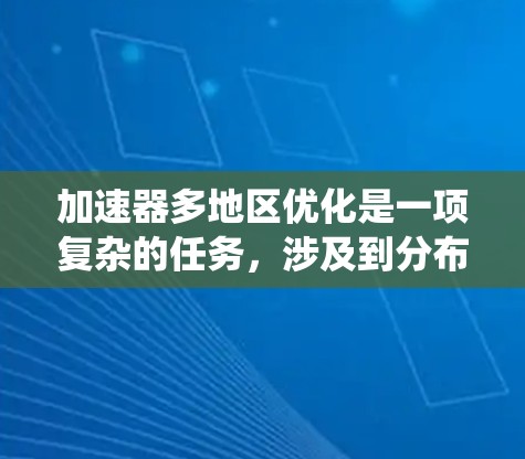 加速器多地区优化是一项复杂的任务,涉及到分布式计算、网络通信、数据传输和系统资源管理等多个方面。以下是一些可能的优化策略和方法 加速器多地区优化是一项复杂的任务,涉及到分布式计算、网络通信、数据传输和系统资源管理等多个方面。以下是一些可能的优化策略和方法