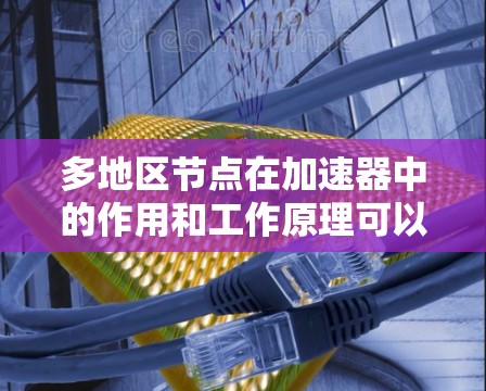 多地区节点在加速器中的作用和工作原理可以从以下几个方面进行详细阐述 多地区节点在加速器中的作用和工作原理可以从以下几个方面进行详细阐述