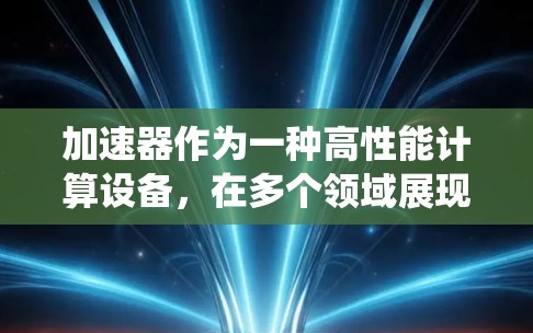 加速器作为一种高性能计算设备,在多个领域展现了广泛的应用潜力。以下是对加速器多场景应用的系统总结 加速器作为一种高性能计算设备,在多个领域展现了广泛的应用潜力。以下是对加速器多场景应用的系统总结