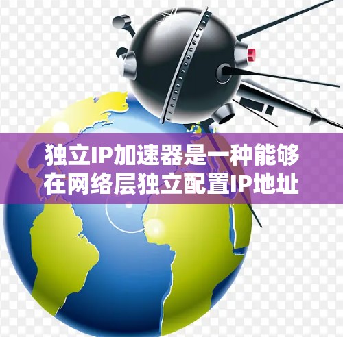 独立IP加速器是一种能够在网络层独立配置IP地址的加速设备,主要用于提高数据传输效率和网络性能。以下是对独立IP加速器的详细分析 独立IP加速器是一种能够在网络层独立配置IP地址的加速设备,主要用于提高数据传输效率和网络性能。以下是对独立IP加速器的详细分析