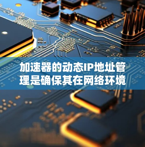 加速器的动态IP地址管理是确保其在网络环境中高效运行的关键步骤。以下是对这一过程的详细总结 加速器的动态IP地址管理是确保其在网络环境中高效运行的关键步骤。以下是对这一过程的详细总结