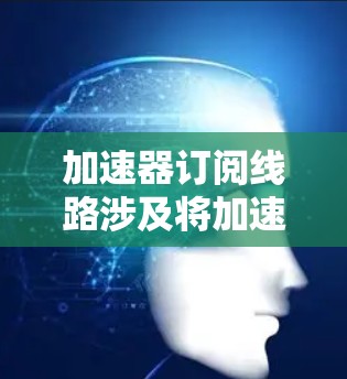 加速器订阅线路涉及将加速器服务集成到网络中,以优化带宽和降低延迟。以下是对加速器订阅线路的详细分析和步骤指南 加速器订阅线路涉及将加速器服务集成到网络中,以优化带宽和降低延迟。以下是对加速器订阅线路的详细分析和步骤指南