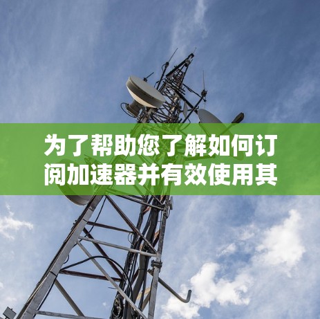 为了帮助您了解如何订阅加速器并有效使用其资源,以下是分步的指南 为了帮助您了解如何订阅加速器并有效使用其资源,以下是分步的指南