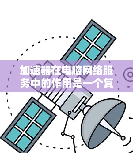 加速器在电脑网络服务中的作用是一个复杂而重要的主题,它涉及技术实现、应用场景以及对用户体验的影响。以下是对加速器在电脑网络服务中的详细分析 加速器在电脑网络服务中的作用是一个复杂而重要的主题,它涉及技术实现、应用场景以及对用户体验的影响。以下是对加速器在电脑网络服务中的详细分析