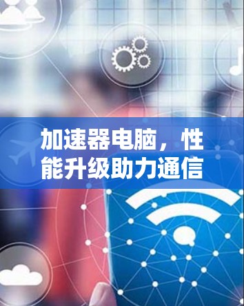 加速器电脑,性能升级助力通信工程 加速器电脑,性能升级助力通信工程