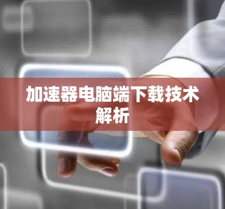 加速器电脑端下载技术解析 加速器电脑端下载技术解析