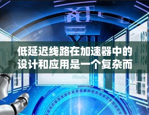低延迟线路在加速器中的设计和应用是一个复杂而重要的任务,直接影响加速器的性能和效率。以下是对这一问题的详细总结 低延迟线路在加速器中的设计和应用是一个复杂而重要的任务,直接影响加速器的性能和效率。以下是对这一问题的详细总结