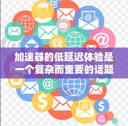 加速器的低延迟体验是一个复杂而重要的话题,它直接影响用户体验和系统性能。以下是对该主题的深入分析 加速器的低延迟体验是一个复杂而重要的话题,它直接影响用户体验和系统性能。以下是对该主题的深入分析