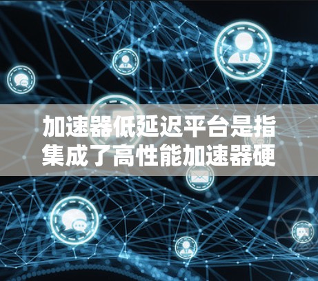 加速器低延迟平台是指集成了高性能加速器硬件和优化软件的综合解决方案,旨在减少任务处理时间,提升响应速度。以下是对该平台的详细分步解释 加速器低延迟平台是指集成了高性能加速器硬件和优化软件的综合解决方案,旨在减少任务处理时间,提升响应速度。以下是对该平台的详细分步解释
