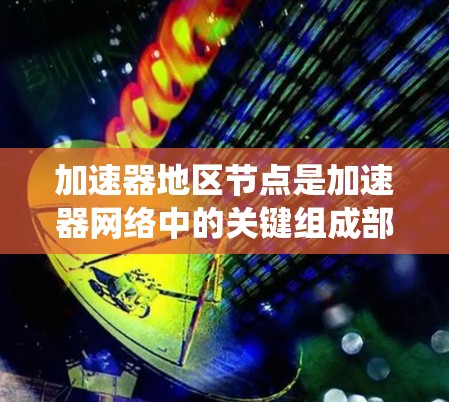 加速器地区节点是加速器网络中的关键组成部分,负责优化数据传输和加速,广泛应用于分布式系统、数据中心和云计算等领域。以下是关于加速器地区节点的详细信息 加速器地区节点是加速器网络中的关键组成部分,负责优化数据传输和加速,广泛应用于分布式系统、数据中心和云计算等领域。以下是关于加速器地区节点的详细信息
