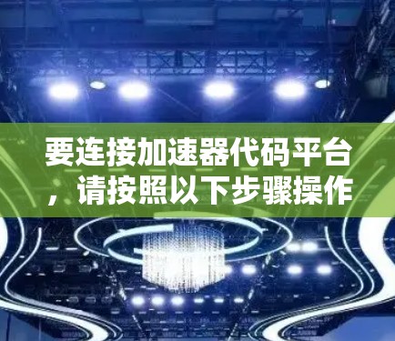 要连接加速器代码平台,请按照以下步骤操作 要连接加速器代码平台,请按照以下步骤操作