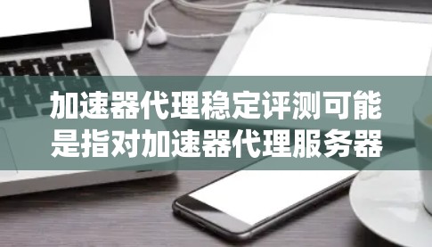 加速器代理稳定评测可能是指对加速器代理服务器或加速器相关系统的稳定性进行评估,旨在确保其在高负载、复杂环境或长时间运行中能够保持稳定、可靠的性能。以下是一些可能的评估方法和步骤 加速器代理稳定评测可能是指对加速器代理服务器或加速器相关系统的稳定性进行评估,旨在确保其在高负载、复杂环境或长时间运行中能够保持稳定、可靠的性能。以下是一些可能的评估方法和步骤