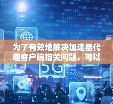 为了有效地解决加速器代理客户端相关问题,可以按照以下步骤进行 为了有效地解决加速器代理客户端相关问题,可以按照以下步骤进行
