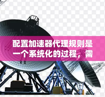 配置加速器代理规则是一个系统化的过程,需要按照以下步骤进行,以确保规则的正确应用和网络环境的安全性。以下是详细的步骤指南 配置加速器代理规则是一个系统化的过程,需要按照以下步骤进行,以确保规则的正确应用和网络环境的安全性。以下是详细的步骤指南