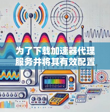 为了下载加速器代理服务并将其有效配置和应用,请按照以下步骤操作 为了下载加速器代理服务并将其有效配置和应用,请按照以下步骤操作