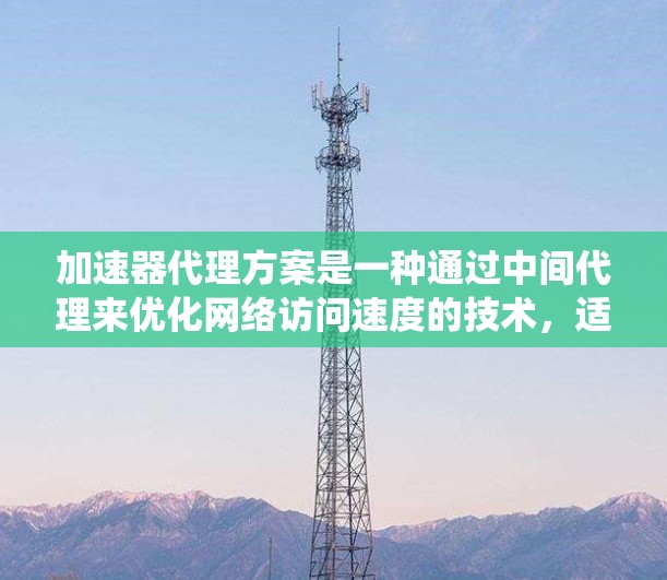 加速器代理方案是一种通过中间代理来优化网络访问速度的技术，适用于需要快速访问远程资源或分布式系统的应用。以下是对加速器代理方案的详细分析和总结