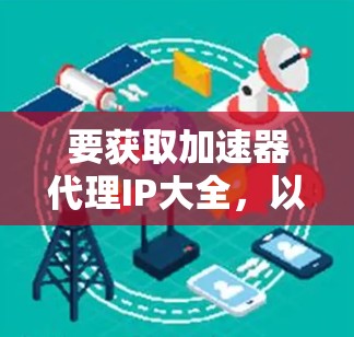 要获取加速器代理IP大全,以下是一些可能的资源和方法 要获取加速器代理IP大全,以下是一些可能的资源和方法