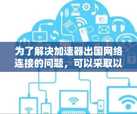 为了解决加速器出国网络连接的问题,可以采取以下步骤 为了解决加速器出国网络连接的问题,可以采取以下步骤