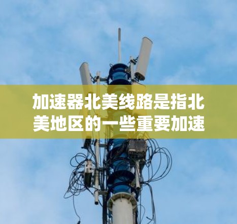 加速器北美线路是指北美地区的一些重要加速器实验室和线路系统,这些设施在粒子物理学研究中发挥了关键作用。以下是对加速器北美线路的详细介绍 加速器北美线路是指北美地区的一些重要加速器实验室和线路系统,这些设施在粒子物理学研究中发挥了关键作用。以下是对加速器北美线路的详细介绍