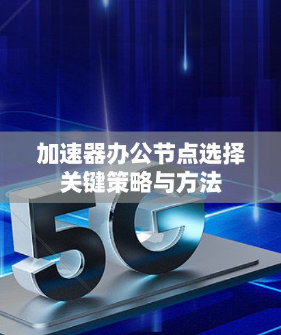 加速器办公节点选择关键策略与方法 加速器办公节点选择关键策略与方法