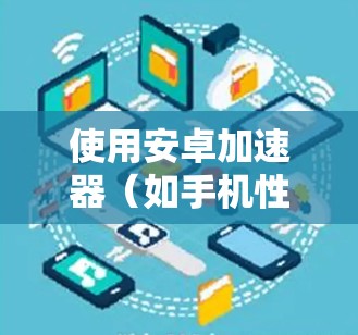 使用安卓加速器（如手机性能加速器或网络加速器）可以帮助优化手机的性能或网络速度，但需要正确安装和配置。以下是一些使用安卓加速器的基本教程和注意事项
