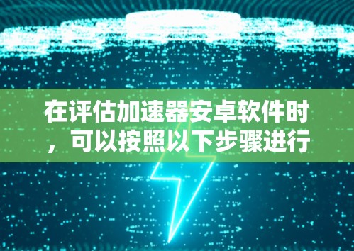 在评估加速器安卓软件时，可以按照以下步骤进行