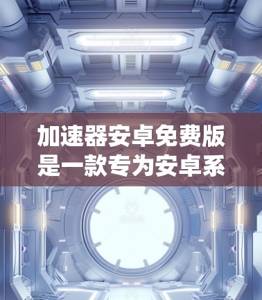 加速器安卓免费版是一款专为安卓系统设计的性能优化工具,旨在提升手机的运行速度和性能。以下是关于如何获取和使用加速器安卓免费版的一些建议和步骤 加速器安卓免费版是一款专为安卓系统设计的性能优化工具,旨在提升手机的运行速度和性能。以下是关于如何获取和使用加速器安卓免费版的一些建议和步骤
