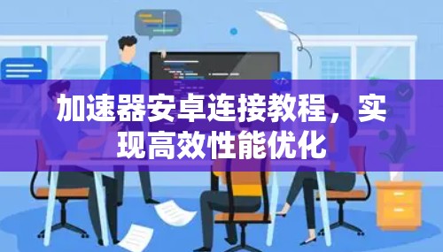 加速器安卓连接教程,实现高效性能优化 加速器安卓连接教程,实现高效性能优化