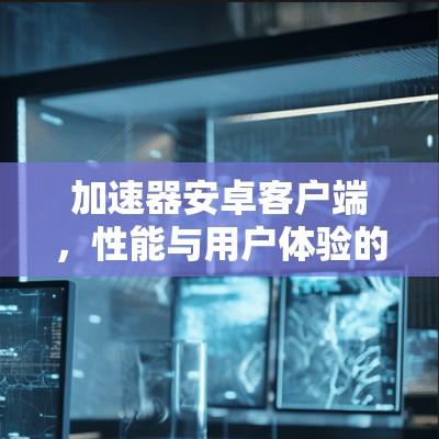 加速器安卓客户端，性能与用户体验的双重升级