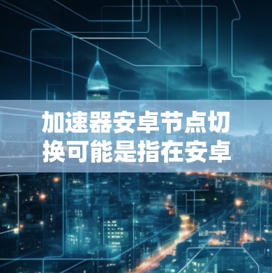 加速器安卓节点切换可能是指在安卓设备上管理或切换加速器网络节点的功能。以下是一些可能的解释和操作步骤，但具体实现可能因加速器服务而异，建议根据你使用的加速器服务进行操作