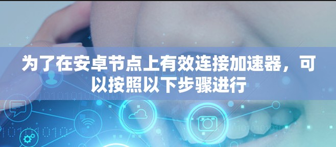 为了在安卓节点上有效连接加速器，可以按照以下步骤进行