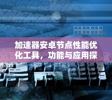 加速器安卓节点性能优化工具，功能与应用探析
