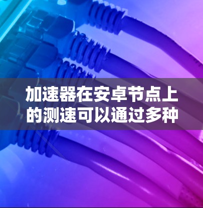 加速器在安卓节点上的测速可以通过多种方法进行测试和优化，以确保其性能达到最佳状态。以下是一些常用的测速和优化方法