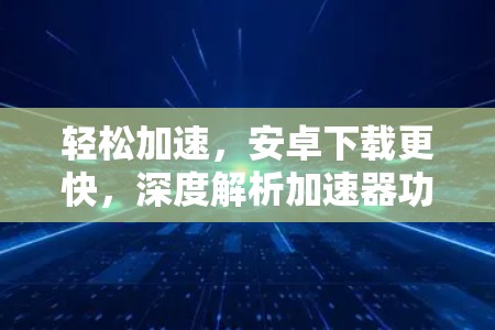 轻松加速,安卓下载更快,深度解析加速器功能 轻松加速,安卓下载更快,深度解析加速器功能