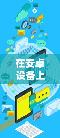 在安卓设备上使用加速器来实现高速连接,可以通过以下步骤进行设置和配置 在安卓设备上使用加速器来实现高速连接,可以通过以下步骤进行设置和配置