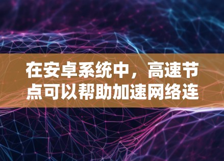 在安卓系统中,高速节点可以帮助加速网络连接,尤其适用于高带宽需求的应用如游戏和视频流。以下是设置高速节点的步骤和注意事项 在安卓系统中,高速节点可以帮助加速网络连接,尤其适用于高带宽需求的应用如游戏和视频流。以下是设置高速节点的步骤和注意事项