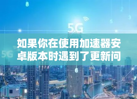 如果你在使用加速器安卓版本时遇到了更新问题,以下是一些可能的原因和解决方法 如果你在使用加速器安卓版本时遇到了更新问题,以下是一些可能的原因和解决方法