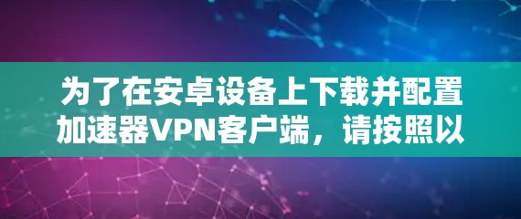 为了在安卓设备上下载并配置加速器VPN客户端,请按照以下步骤操作 为了在安卓设备上下载并配置加速器VPN客户端,请按照以下步骤操作