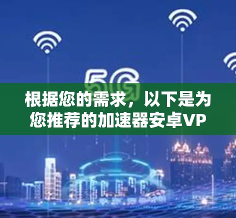 根据您的需求，以下是为您推荐的加速器安卓VPN软件，并附有详细解释和选择建议