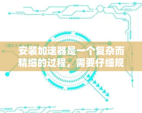 安装加速器是一个复杂而精细的过程,需要仔细规划和执行以下步骤 安装加速器是一个复杂而精细的过程,需要仔细规划和执行以下步骤
