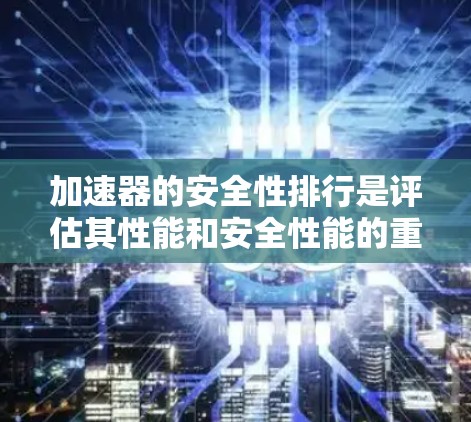 加速器的安全性排行是评估其性能和安全性能的重要过程,确保在医疗和研究环境中安全使用。以下是对加速器安全性排行的详细分析 加速器的安全性排行是评估其性能和安全性能的重要过程,确保在医疗和研究环境中安全使用。以下是对加速器安全性排行的详细分析