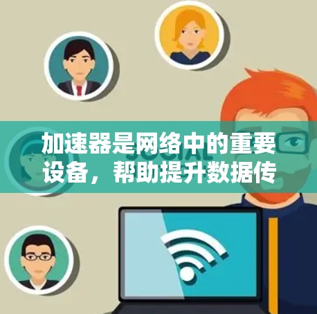 加速器是网络中的重要设备，帮助提升数据传输效率，但也面临多重安全挑战。以下是加速器安全网络连接的关键点