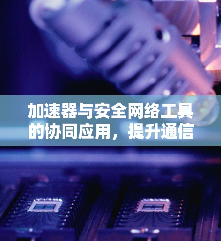 加速器与安全网络工具的协同应用,提升通信网络性能与安全性 加速器与安全网络工具的协同应用,提升通信网络性能与安全性