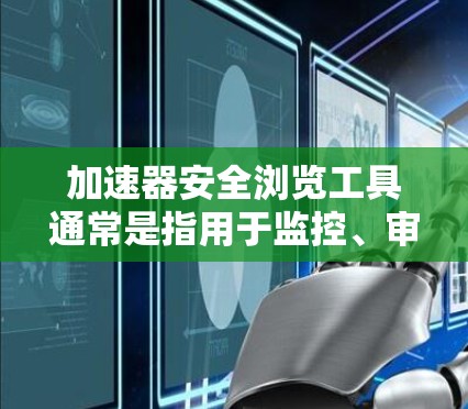 加速器安全浏览工具通常是指用于监控、审查和保护加速器环境中的网络流量、数据传输和应用程序行为的安全工具。以下是一些常见的加速器安全浏览工具和解决方案