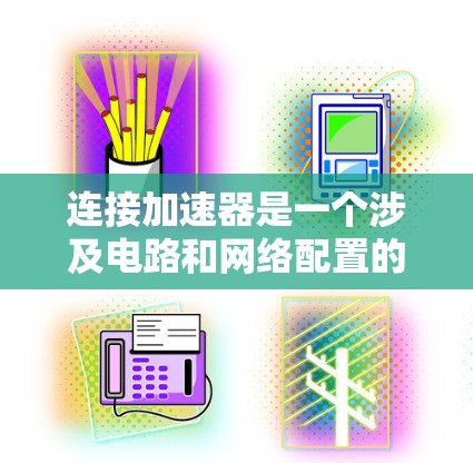 连接加速器是一个涉及电路和网络配置的复杂任务,需要仔细规划和执行。以下是一个有条理的步骤指南,帮助您安全且有效地连接加速器 连接加速器是一个涉及电路和网络配置的复杂任务,需要仔细规划和执行。以下是一个有条理的步骤指南,帮助您安全且有效地连接加速器